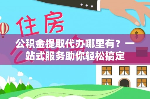 中和公积金提取代办哪里有？一站式服务助你轻松搞定