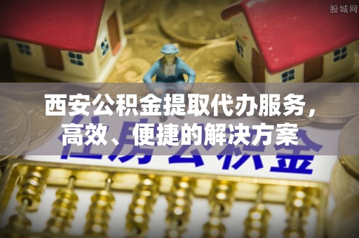 中和西安公积金提取代办服务，高效、便捷的解决方案