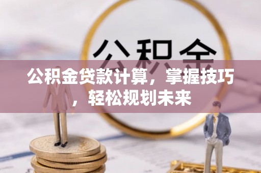 中和公积金贷款计算，掌握技巧，轻松规划未来