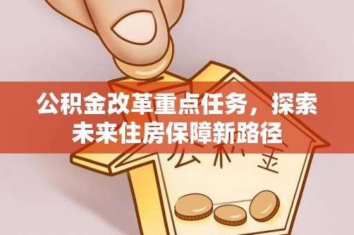 中和公积金改革重点任务，探索未来住房保障新路径