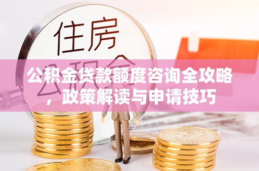 中和公积金贷款额度咨询全攻略，政策解读与申请技巧