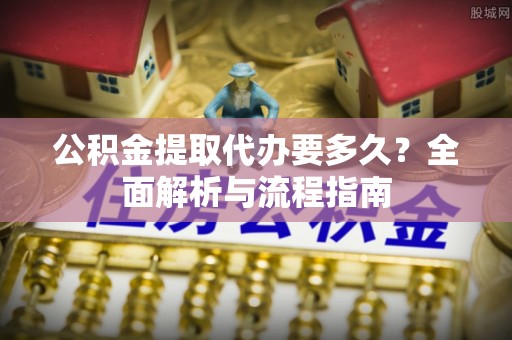 中和公积金提取代办要多久？全面解析与流程指南