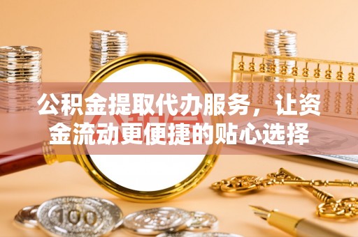 中和公积金提取代办服务，让资金流动更便捷的贴心选择