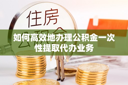 中和如何高效地办理公积金一次性提取代办业务