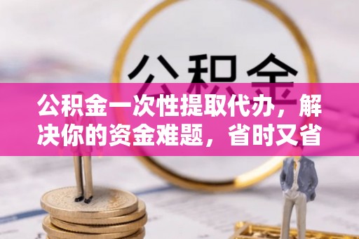 中和公积金一次性提取代办，解决你的资金难题，省时又省心