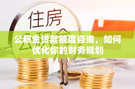 中和公积金贷款额度咨询，如何优化你的财务规划
