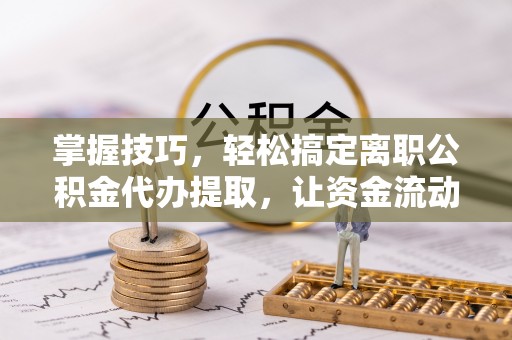 中和掌握技巧，轻松搞定离职公积金代办提取，让资金流动更便捷
