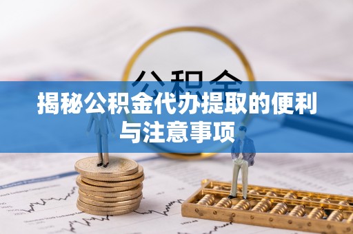 中和揭秘公积金代办提取的便利与注意事项