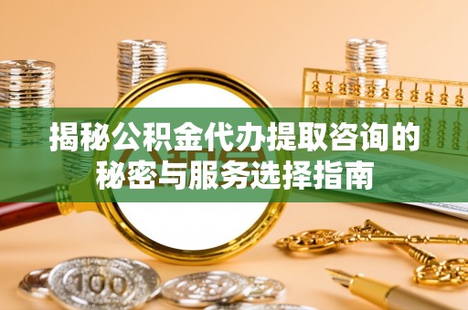 中和揭秘公积金代办提取咨询的秘密与服务选择指南
