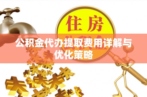 中和公积金代办提取费用详解与优化策略