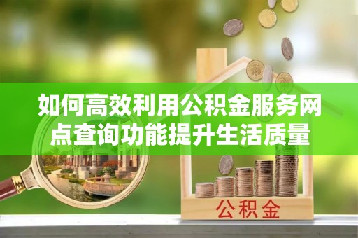 中和如何高效利用公积金服务网点查询功能提升生活质量