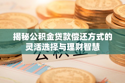 中和揭秘公积金贷款偿还方式的灵活选择与理财智慧