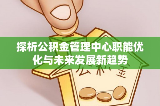 中和探析公积金管理中心职能优化与未来发展新趋势
