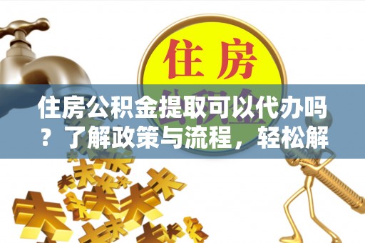 中和住房公积金提取可以代办吗？了解政策与流程，轻松解决疑问