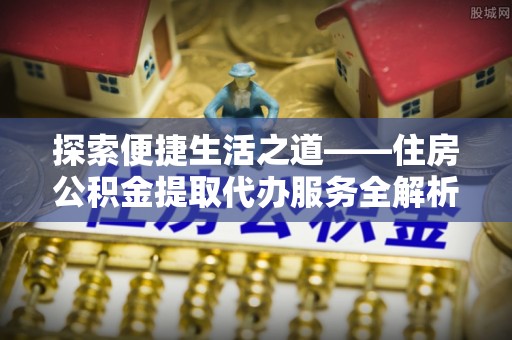 中和探索便捷生活之道——住房公积金提取代办服务全解析