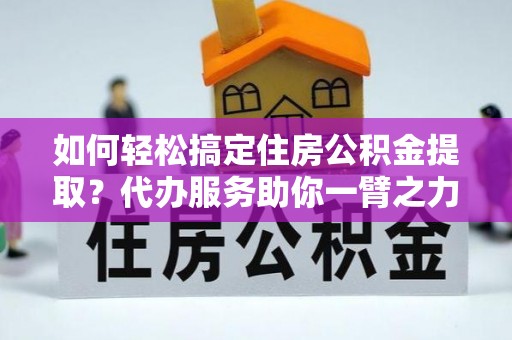 中和如何轻松搞定住房公积金提取？代办服务助你一臂之力