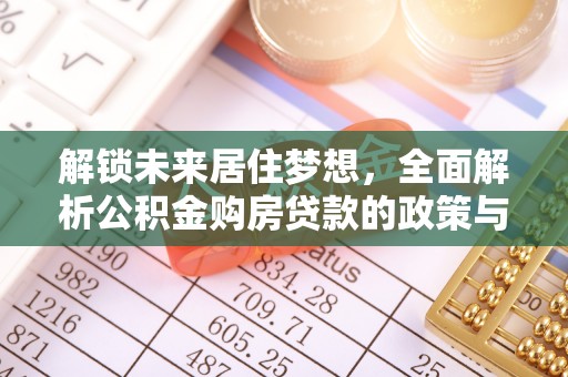 中和解锁未来居住梦想，全面解析公积金购房贷款的政策与优势