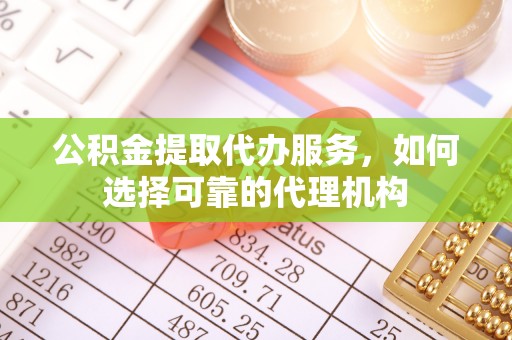 中和公积金提取代办服务，如何选择可靠的代理机构