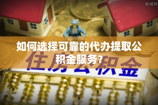 中和如何选择可靠的代办提取公积金服务？