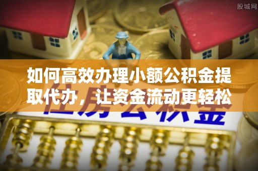 中和如何高效办理小额公积金提取代办，让资金流动更轻松