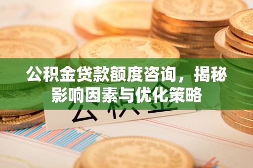 中和公积金贷款额度咨询，揭秘影响因素与优化策略