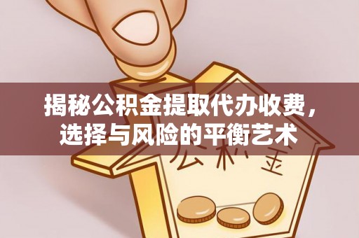 中和揭秘公积金提取代办收费，选择与风险的平衡艺术