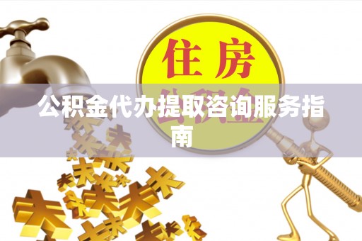 中和公积金代办提取咨询服务指南