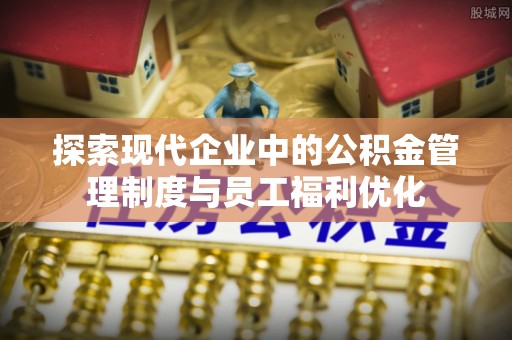 中和探索现代企业中的公积金管理制度与员工福利优化
