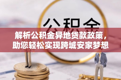 中和解析公积金异地贷款政策，助您轻松实现跨城安家梦想