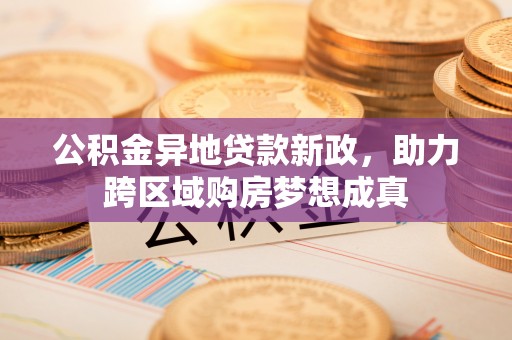 中和公积金异地贷款新政，助力跨区域购房梦想成真
