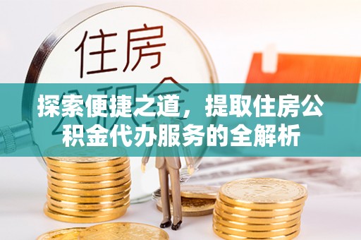 中和探索便捷之道，提取住房公积金代办服务的全解析