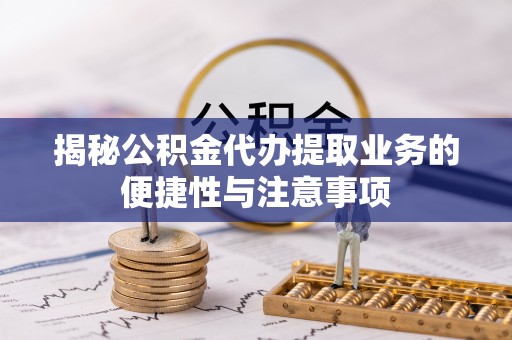 中和揭秘公积金代办提取业务的便捷性与注意事项