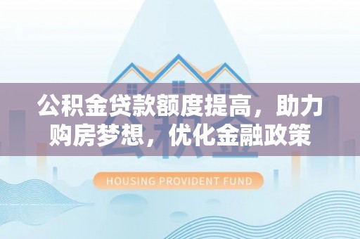 中和公积金贷款额度提高，助力购房梦想，优化金融政策