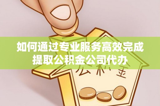 中和如何通过专业服务高效完成提取公积金公司代办