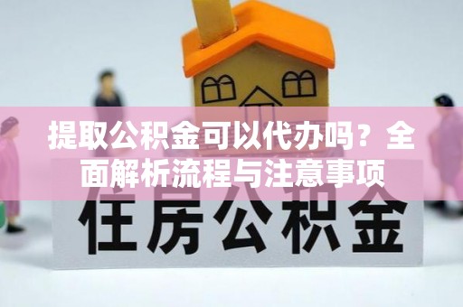 中和提取公积金可以代办吗？全面解析流程与注意事项