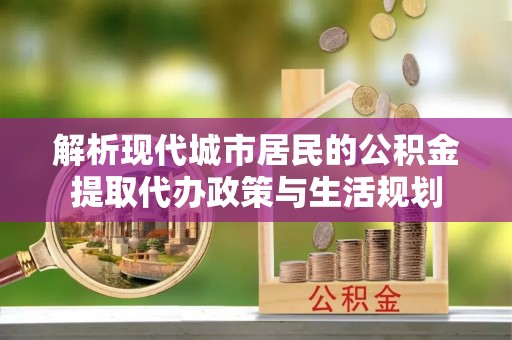 中和解析现代城市居民的公积金提取代办政策与生活规划
