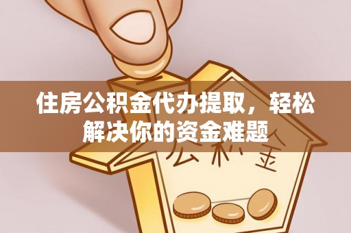 中和住房公积金代办提取，轻松解决你的资金难题
