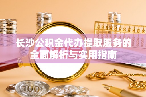 中和长沙公积金代办提取服务的全面解析与实用指南