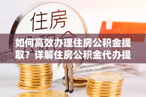 中和如何高效办理住房公积金提取？详解住房公积金代办提取流程