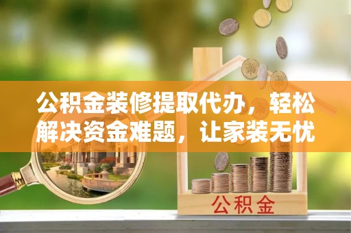 中和公积金装修提取代办，轻松解决资金难题，让家装无忧