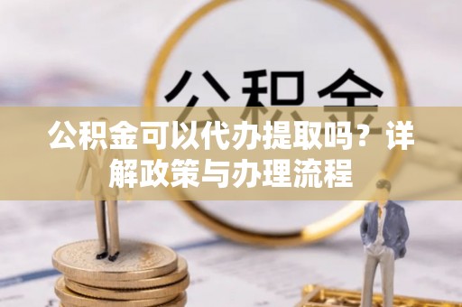 中和公积金可以代办提取吗？详解政策与办理流程