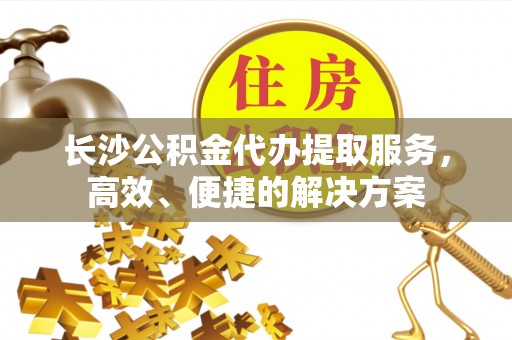 中和长沙公积金代办提取服务，高效、便捷的解决方案