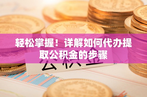 中和轻松掌握！详解如何代办提取公积金的步骤