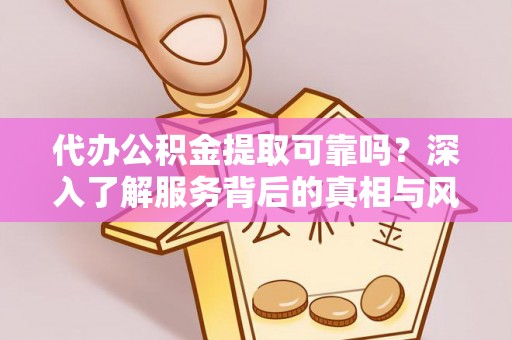 中和代办公积金提取可靠吗？深入了解服务背后的真相与风险