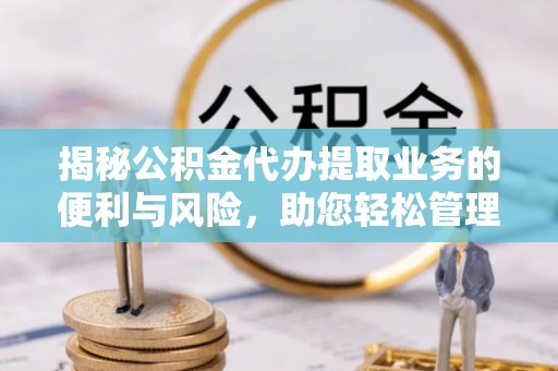中和揭秘公积金代办提取业务的便利与风险，助您轻松管理个人资金