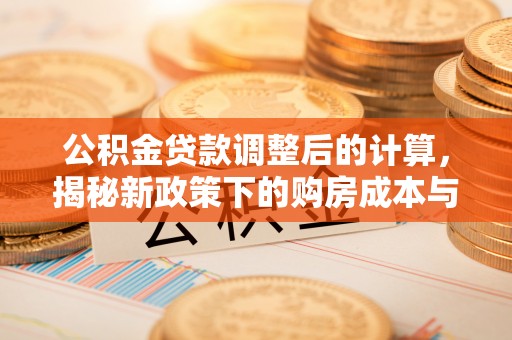 中和公积金贷款调整后的计算，揭秘新政策下的购房成本与规划
