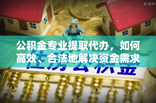 中和公积金专业提取代办，如何高效、合法地解决资金需求？
