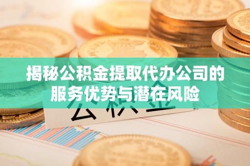 中和揭秘公积金提取代办公司的服务优势与潜在风险