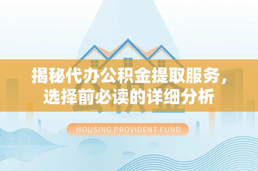 中和揭秘代办公积金提取服务，选择前必读的详细分析