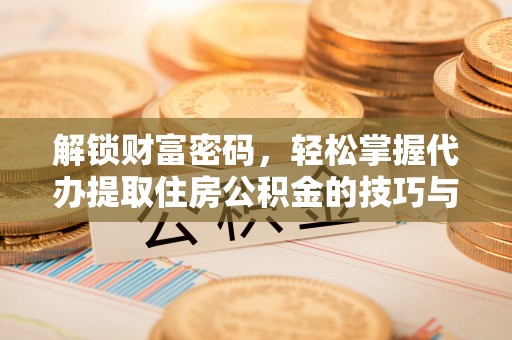 中和解锁财富密码，轻松掌握代办提取住房公积金的技巧与策略